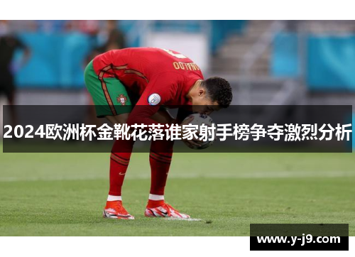 2024欧洲杯金靴花落谁家射手榜争夺激烈分析
