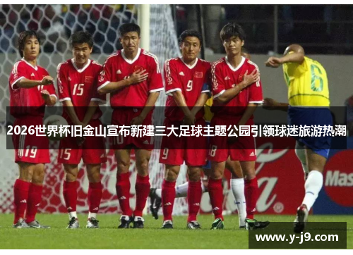 2026世界杯旧金山宣布新建三大足球主题公园引领球迷旅游热潮