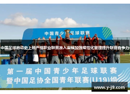 中国足球启动史上最严格职业联赛准入审核加强规范化管理提升联赛竞争力