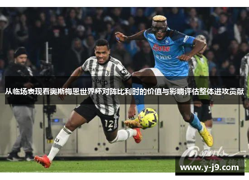 从临场表现看奥斯梅恩世界杯对阵比利时的价值与影响评估整体进攻贡献