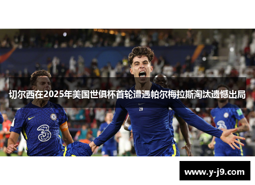 切尔西在2025年美国世俱杯首轮遭遇帕尔梅拉斯淘汰遗憾出局