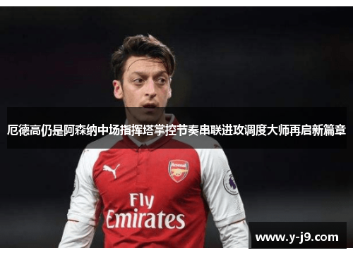 厄德高仍是阿森纳中场指挥塔掌控节奏串联进攻调度大师再启新篇章