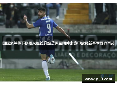 国际米兰签下塔雷米锋线升级蓝黑军团冲击意甲欧冠新赛季野心再起