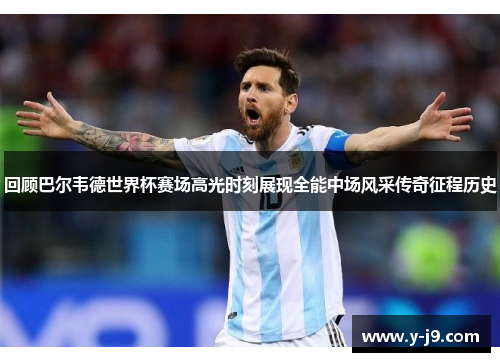 回顾巴尔韦德世界杯赛场高光时刻展现全能中场风采传奇征程历史