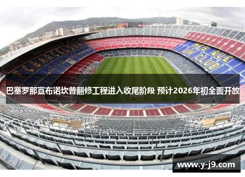 巴塞罗那宣布诺坎普翻修工程进入收尾阶段 预计2026年初全面开放