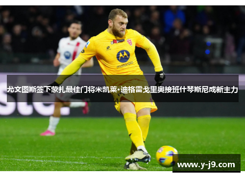 尤文图斯签下蒙扎最佳门将米凯莱·迪格雷戈里奥接班什琴斯尼成新主力