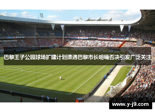 巴黎王子公园球场扩建计划遭遇巴黎市长明确否决引发广泛关注