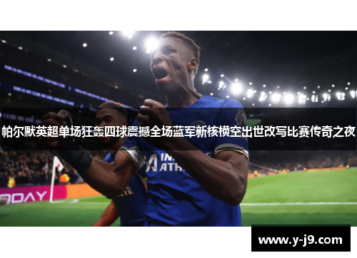 帕尔默英超单场狂轰四球震撼全场蓝军新核横空出世改写比赛传奇之夜