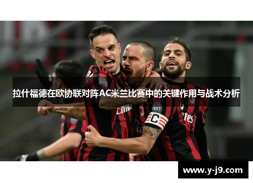 拉什福德在欧协联对阵AC米兰比赛中的关键作用与战术分析
