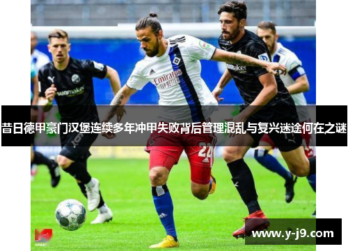 昔日德甲豪门汉堡连续多年冲甲失败背后管理混乱与复兴迷途何在之谜