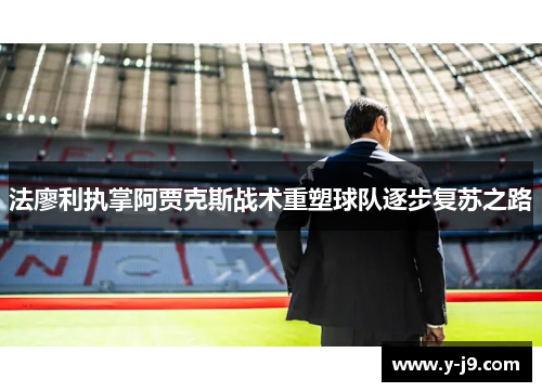 法廖利执掌阿贾克斯战术重塑球队逐步复苏之路