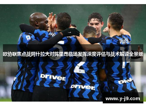 欧协联焦点战阿什拉夫对阵里昂临场发挥深度评估与战术解读全景版