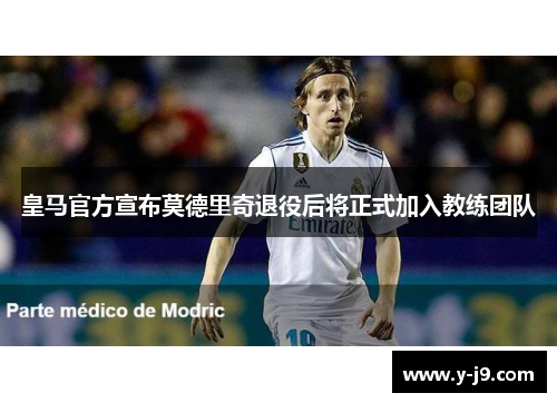 皇马官方宣布莫德里奇退役后将正式加入教练团队