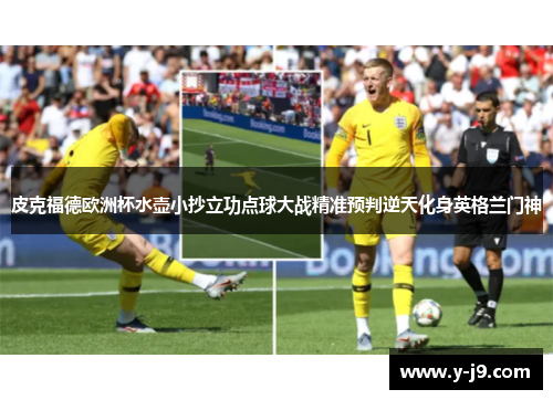 皮克福德欧洲杯水壶小抄立功点球大战精准预判逆天化身英格兰门神