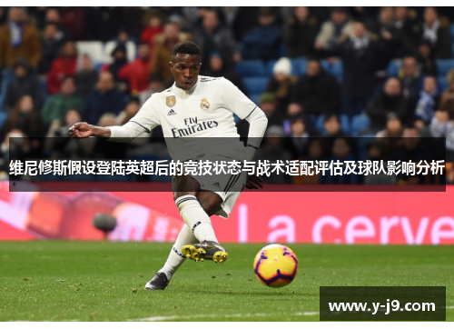 维尼修斯假设登陆英超后的竞技状态与战术适配评估及球队影响分析