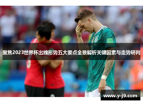 聚焦2023世界杯出线形势五大要点全景解析关键因素与走势研判