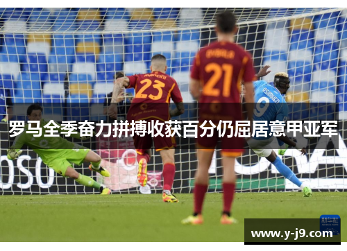 罗马全季奋力拼搏收获百分仍屈居意甲亚军 罗马全季奋力拼搏收获百分仍屈居意甲亚军