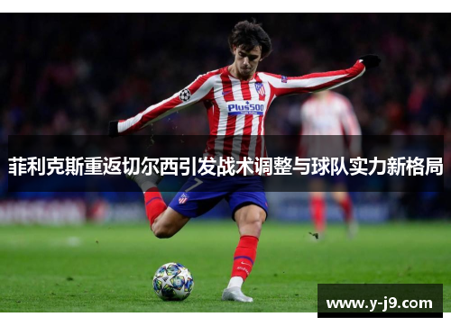 菲利克斯重返切尔西引发战术调整与球队实力新格局