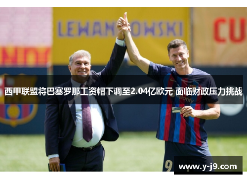 西甲联盟将巴塞罗那工资帽下调至2.04亿欧元 面临财政压力挑战