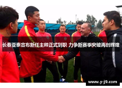 长春亚泰宣布新任主帅正式到职 力争新赛季突破再创辉煌