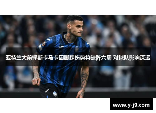 亚特兰大前锋斯卡马卡因脚踝伤势将缺阵六周 对球队影响深远