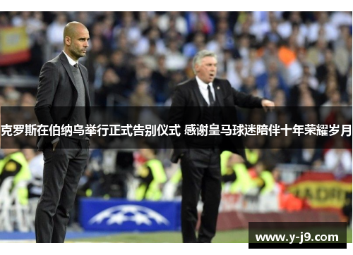 克罗斯在伯纳乌举行正式告别仪式 感谢皇马球迷陪伴十年荣耀岁月