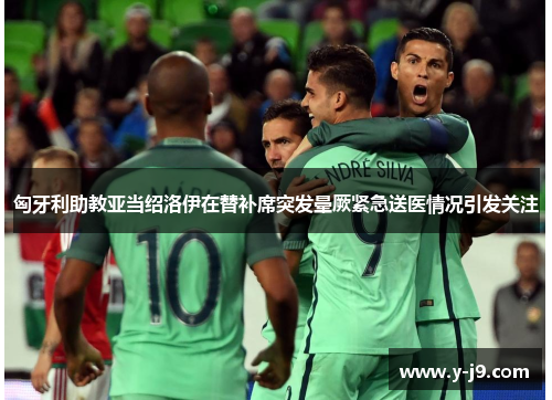 匈牙利助教亚当绍洛伊在替补席突发晕厥紧急送医情况引发关注
