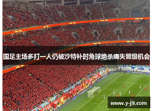 国足主场多打一人仍被沙特补时角球绝杀痛失晋级机会