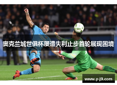 奥克兰城世俱杯屡遭失利止步首轮展现困境