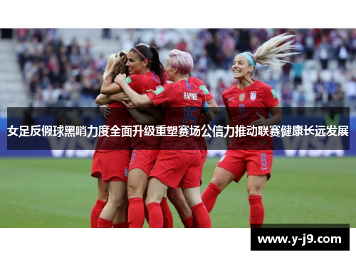 女足反假球黑哨力度全面升级重塑赛场公信力推动联赛健康长远发展