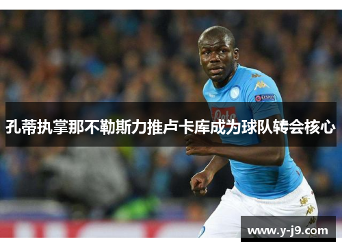 孔蒂执掌那不勒斯力推卢卡库成为球队转会核心