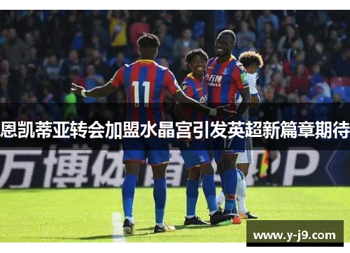 恩凯蒂亚转会加盟水晶宫引发英超新篇章期待