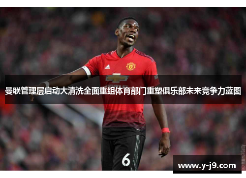曼联管理层启动大清洗全面重组体育部门重塑俱乐部未来竞争力蓝图 曼联管理层启动大清洗全面重组体育部门重塑俱乐部未来竞争力蓝图