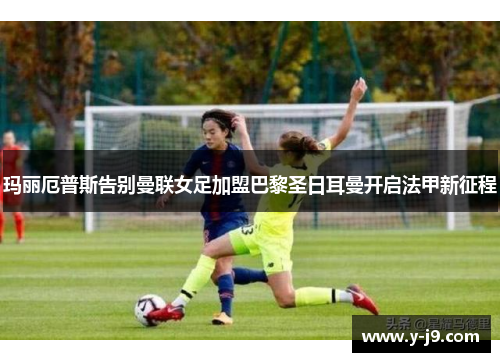 玛丽厄普斯告别曼联女足加盟巴黎圣日耳曼开启法甲新征程 玛丽厄普斯告别曼联女足加盟巴黎圣日耳曼开启法甲新征程