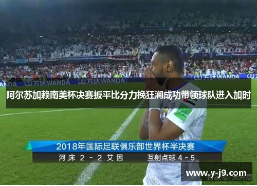 阿尔苏加赖南美杯决赛扳平比分力挽狂澜成功带领球队进入加时