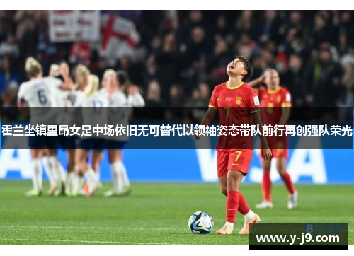 霍兰坐镇里昂女足中场依旧无可替代以领袖姿态带队前行再创强队荣光