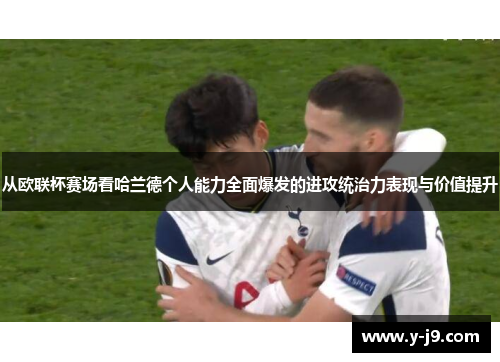 从欧联杯赛场看哈兰德个人能力全面爆发的进攻统治力表现与价值提升 从欧联杯赛场看哈兰德个人能力全面爆发的进攻统治力表现与价值提升