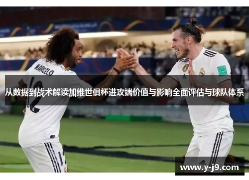 从数据到战术解读加维世俱杯进攻端价值与影响全面评估与球队体系 从数据到战术解读加维世俱杯进攻端价值与影响全面评估与球队体系