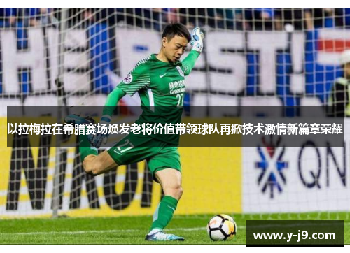 以拉梅拉在希腊赛场焕发老将价值带领球队再掀技术激情新篇章荣耀 以拉梅拉在希腊赛场焕发老将价值带领球队再掀技术激情新篇章荣耀