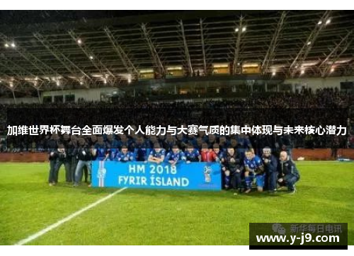加维世界杯舞台全面爆发个人能力与大赛气质的集中体现与未来核心潜力 加维世界杯舞台全面爆发个人能力与大赛气质的集中体现与未来核心潜力