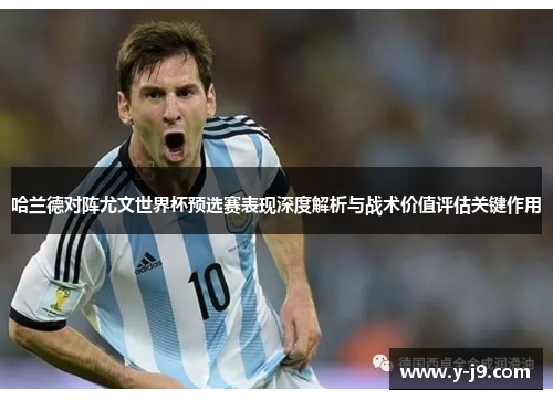 哈兰德对阵尤文世界杯预选赛表现深度解析与战术价值评估关键作用