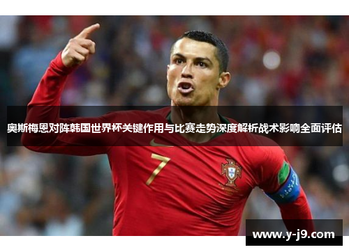 奥斯梅恩对阵韩国世界杯关键作用与比赛走势深度解析战术影响全面评估 奥斯梅恩对阵韩国世界杯关键作用与比赛走势深度解析战术影响全面评估