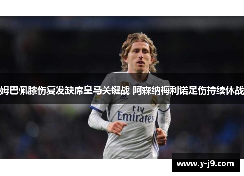 姆巴佩膝伤复发缺席皇马关键战 阿森纳梅利诺足伤持续休战 姆巴佩膝伤复发缺席皇马关键战 阿森纳梅利诺足伤持续休战