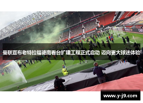 曼联宣布老特拉福德南看台扩建工程正式启动 迈向更大球迷体验