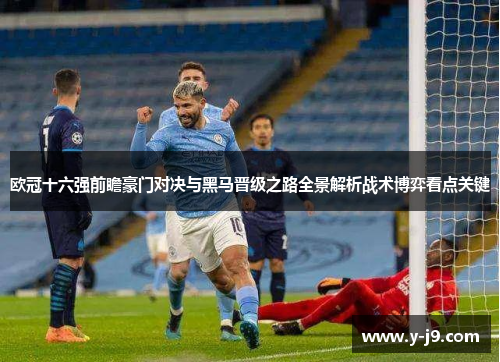 欧冠十六强前瞻豪门对决与黑马晋级之路全景解析战术博弈看点关键