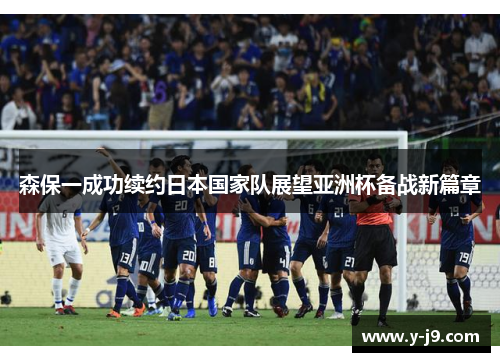 森保一成功续约日本国家队展望亚洲杯备战新篇章