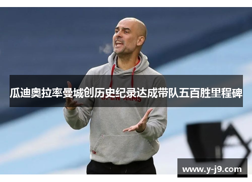 瓜迪奥拉率曼城创历史纪录达成带队五百胜里程碑 瓜迪奥拉率曼城创历史纪录达成带队五百胜里程碑