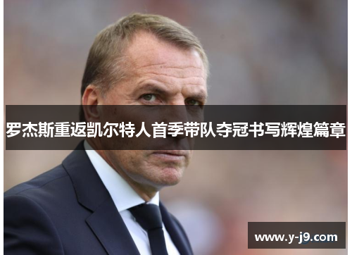 罗杰斯重返凯尔特人首季带队夺冠书写辉煌篇章 罗杰斯重返凯尔特人首季带队夺冠书写辉煌篇章