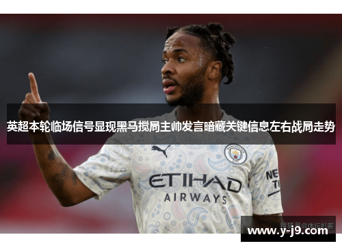 英超本轮临场信号显现黑马搅局主帅发言暗藏关键信息左右战局走势