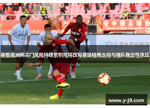 赛前美洲杯冷门风险持续累积或将改写赛场格局走向与强队稳定性承压